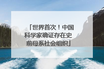 世界首次！中国科学家确证存在史前母系社会组织