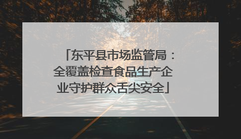 东平县市场监管局：全覆盖检查食品生产企业守护群众舌尖安全