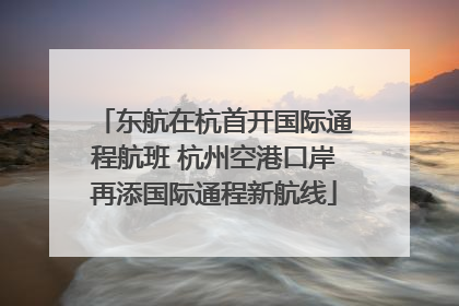 东航在杭首开国际通程航班 杭州空港口岸再添国际通程新航线