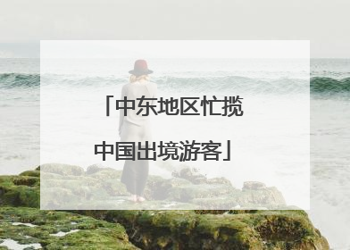 中东地区忙揽中国出境游客