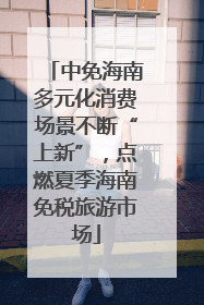 中免海南多元化消费场景不断“上新”，点燃夏季海南免税旅游市场