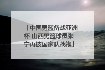 中国男篮备战亚洲杯 山西男篮球员张宁再披国家队战袍