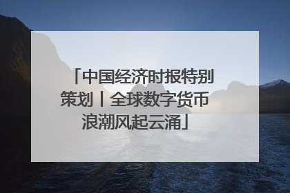 中国经济时报特别策划丨全球数字货币浪潮风起云涌