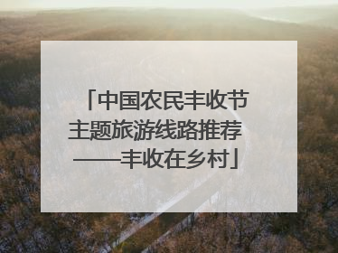 中国农民丰收节主题旅游线路推荐——丰收在乡村