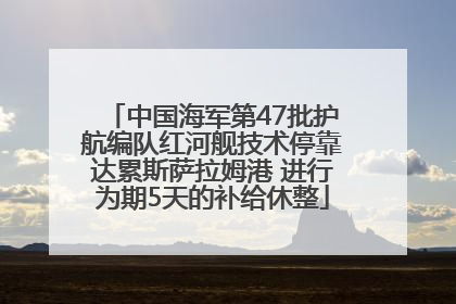 中国海军第47批护航编队红河舰技术停靠达累斯萨拉姆港 进行为期5天的补给休整