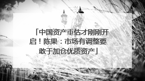 中国资产重估才刚刚开启！陈果：市场有调整要敢于加仓优质资产