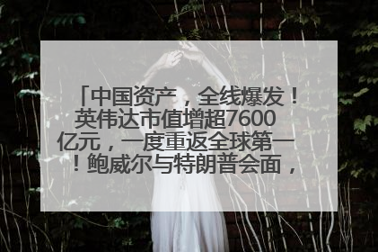 中国资产，全线爆发！英伟达市值增超7600亿元，一度重返全球第一！鲍威尔与特朗普会面，他们聊了什么？