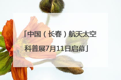 中国（长春）航天太空科普展7月11日启幕