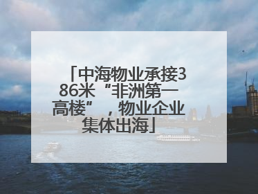 中海物业承接386米“非洲第一高楼”，物业企业集体出海