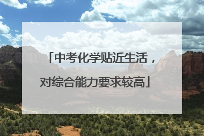 中考化学贴近生活，对综合能力要求较高