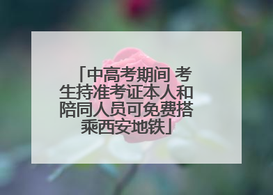 中高考期间 考生持准考证本人和陪同人员可免费搭乘西安地铁