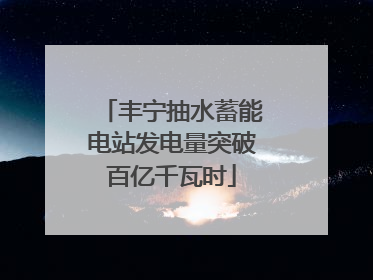 丰宁抽水蓄能电站发电量突破百亿千瓦时