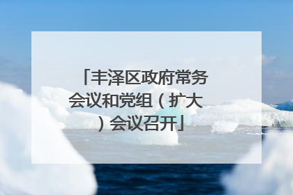 丰泽区政府常务会议和党组（扩大）会议召开