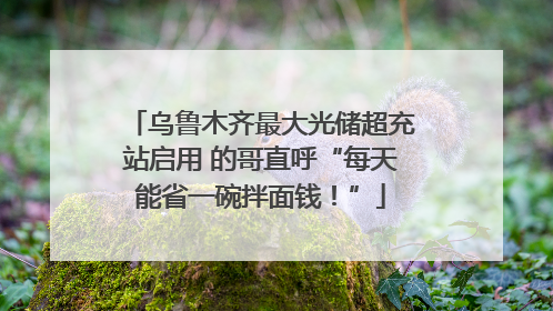 乌鲁木齐最大光储超充站启用 的哥直呼“每天能省一碗拌面钱！”