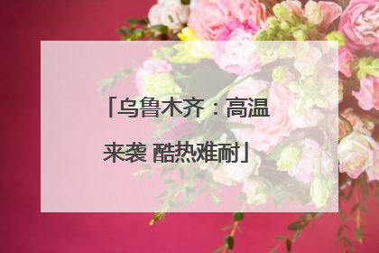 乌鲁木齐：高温来袭 酷热难耐