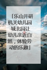乐山井研机关幼儿园·城北园让幼儿亲近自然，体验劳动的乐趣