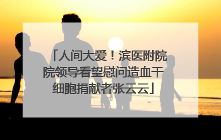 人间大爱！滨医附院院领导看望慰问造血干细胞捐献者张云云