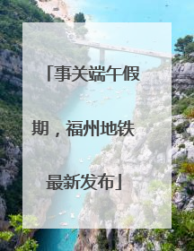 事关端午假期，福州地铁最新发布