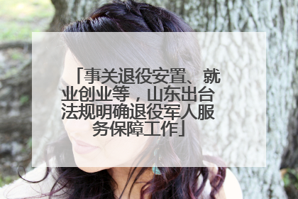 事关退役安置、就业创业等，山东出台法规明确退役军人服务保障工作