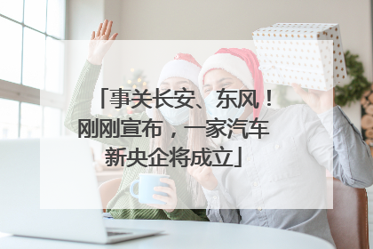 事关长安、东风！刚刚宣布，一家汽车新央企将成立