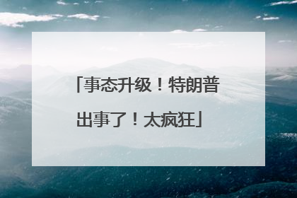 事态升级！特朗普出事了！太疯狂