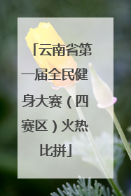 云南省第一届全民健身大赛（四赛区）火热比拼