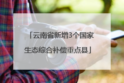 云南省新增3个国家生态综合补偿重点县