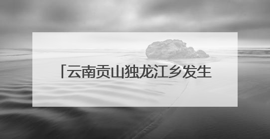云南贡山独龙江乡发生多起地质灾害 已紧急转移安置700余人