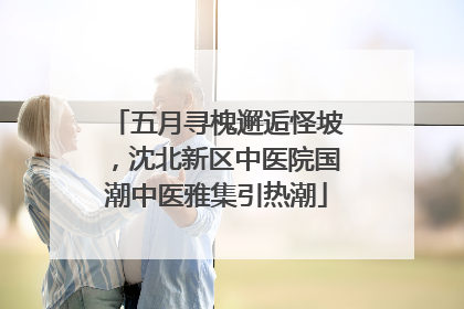 五月寻槐邂逅怪坡，沈北新区中医院国潮中医雅集引热潮