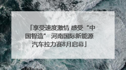 享受速度激情 感受“中国智造” 河南国际新能源汽车拉力赛8月启幕