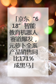京东“618”智能教育机器人赛道爆发，元萝卜全系产品销售同比171%成黑马