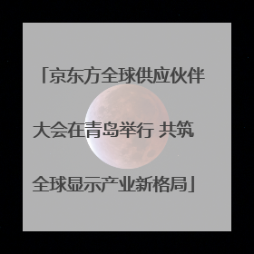 京东方全球供应伙伴大会在青岛举行 共筑全球显示产业新格局