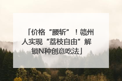价格“腰斩”！赣州人实现“荔枝自由”解锁N种创意吃法