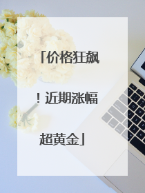 价格狂飙！近期涨幅超黄金