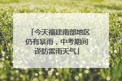 今天福建南部地区仍有暴雨，中考期间谨防雷雨天气