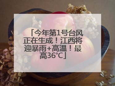 今年第1号台风正在生成！江西将迎暴雨+高温！最高36℃