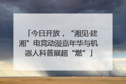 今日开放，“湘见·建湘”电竞动漫嘉年华与机器人科普展超“燃”