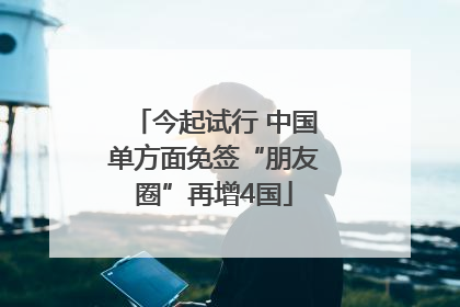 今起试行 中国单方面免签“朋友圈”再增4国