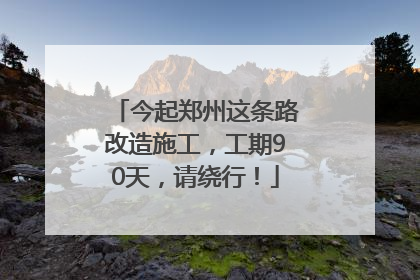 今起郑州这条路改造施工，工期90天，请绕行！