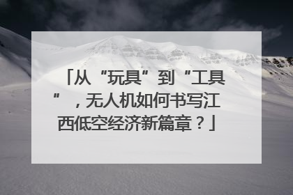 从“玩具”到“工具”，无人机如何书写江西低空经济新篇章？