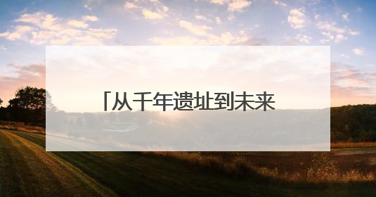 从千年遗址到未来“地标”，文化活水滋养未来之城