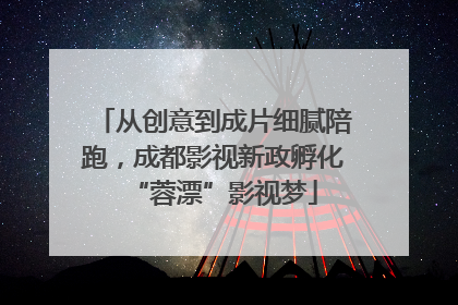 从创意到成片细腻陪跑，成都影视新政孵化“蓉漂”影视梦