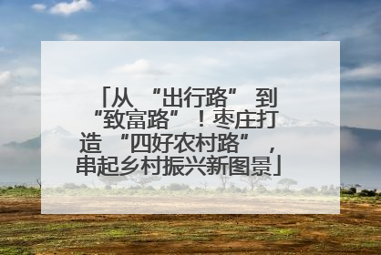 从 “出行路” 到 “致富路”！枣庄打造 “四好农村路”，串起乡村振兴新图景