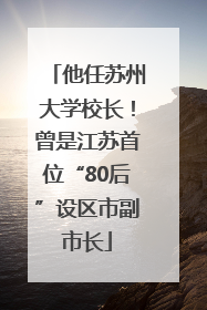 他任苏州大学校长！曾是江苏首位“80后”设区市副市长