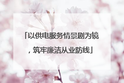 以供电服务情景剧为镜，筑牢廉洁从业防线