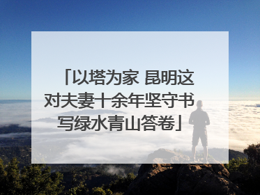 以塔为家 昆明这对夫妻十余年坚守书写绿水青山答卷