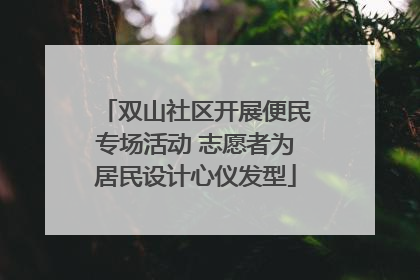 双山社区开展便民专场活动 志愿者为居民设计心仪发型