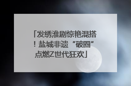 发绣淮剧惊艳混搭！盐城非遗“破圈”点燃Z世代狂欢