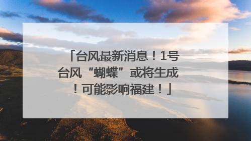 台风最新消息！1号台风“蝴蝶”或将生成！可能影响福建！