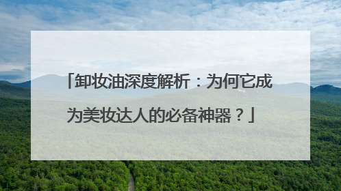 卸妆油深度解析：为何它成为美妆达人的必备神器？